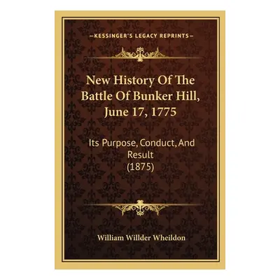 "New History Of The Battle Of Bunker Hill, June 17, 1775: Its Purpose, Conduct, And Result (1875