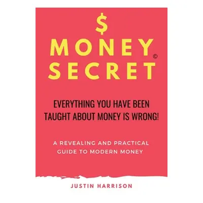 "$Moneysecret: Everything You Have Been Taught about Money Is Wrong" - "" ("Harrison Justin")