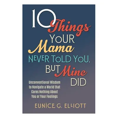 "10 Things Your Mama Never Told You, But Mine Did: Unconventional Wisdom To Navigate A World Tha