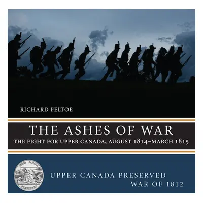 "The Ashes of War: The Fight for Upper Canada, August 1814-March 1815" - "" ("Feltoe Richard")