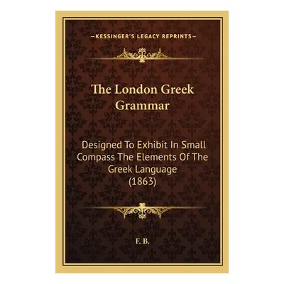 "The London Greek Grammar: Designed To Exhibit In Small Compass The Elements Of The Greek Langua