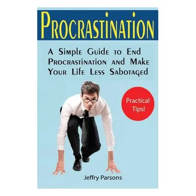 "Procrastination: A Simple Guide to End Procrastination and Make Your Life Less Sabotaged