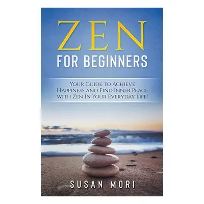 "Zen: for Beginners: Your Guide to Achieving Happiness and Finding Inner Peace with Zen in Your 