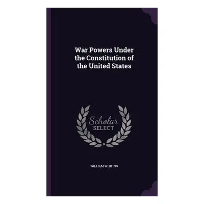 "War Powers Under the Constitution of the United States" - "" ("Whiting William")