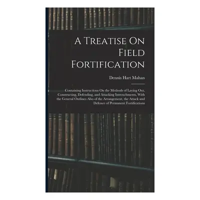 "A Treatise On Field Fortification: Containing Instructions On the Methods of Laying Out, Constr