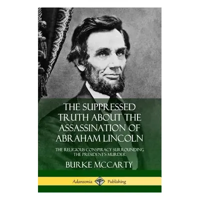 "The Suppressed Truth About the Assassination of Abraham Lincoln: The Religious Conspiracy Surro