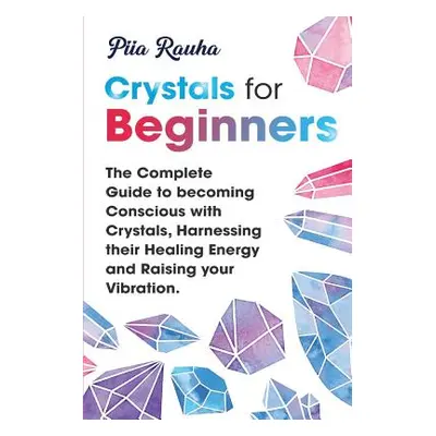 "Crystals for Beginners: The Complete Guide to becoming Conscious with Crystals, Harnessing thei