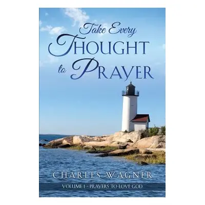 "Take Every Thought to Prayer: Prayers to Love God" - "" ("Wagner Charles")