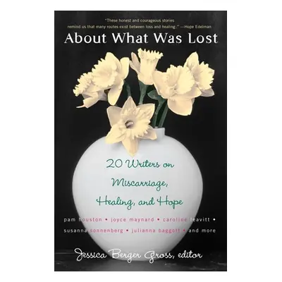 "About What Was Lost: Twenty Writers on Miscarriage, Healing, and Hope" - "" ("Gross Jessica Ber