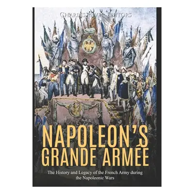 "Napoleon's Grande Arme: The History and Legacy of the French Army during the Napoleonic Wars" -