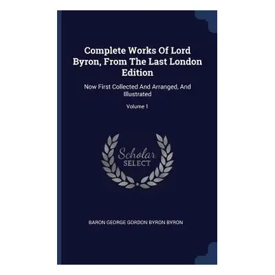 "Complete Works Of Lord Byron, From The Last London Edition: Now First Collected And Arranged, A