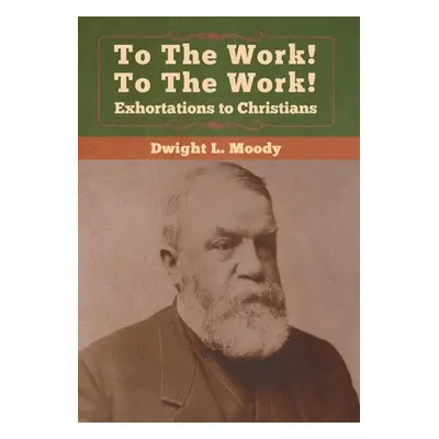 "To The Work! To The Work! Exhortations to Christians" - "" ("Moody Dwight L.")