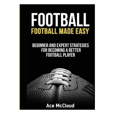 "Football: Football Made Easy: Beginner and Expert Strategies For Becoming A Better Football Pla