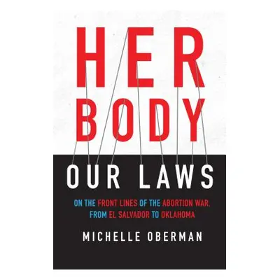 "Her Body, Our Laws: On the Front Lines of the Abortion War, from El Salvador to Oklahoma" - "" 