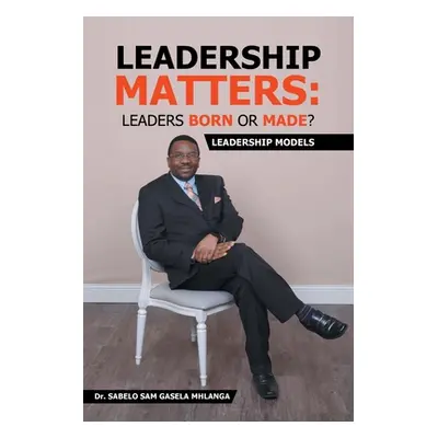 "Leadership Matters: Leaders Born or Made?: Leadership Models" - "" ("Mhlanga Sabelo Sam Gasela"