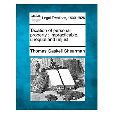 "Taxation of Personal Property: Impracticable, Unequal and Unjust." - "" ("Shearman Thomas Gaske