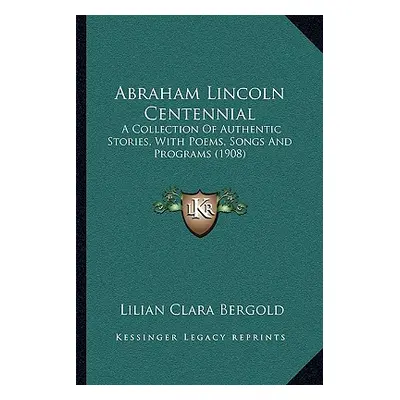 "Abraham Lincoln Centennial: A Collection Of Authentic Stories, With Poems, Songs And Programs (