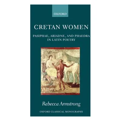 "Cretan Women: Pasiphae, Ariadne, and Phaedra in Latin Poetry" - "" ("Armstrong Rebecca")