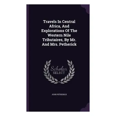 "Travels In Central Africa, And Explorations Of The Western Nile Tributaires, By Mr. And Mrs. Pe