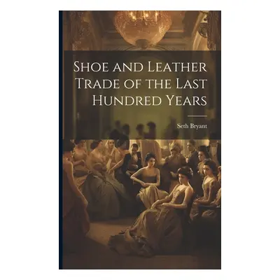 "Shoe and Leather Trade of the Last Hundred Years" - "" ("Bryant Seth 1800-1897")