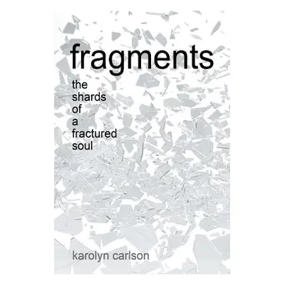 "Fragments: The Shards of a Fractured Soul" - "" ("Carlson Karolyn")