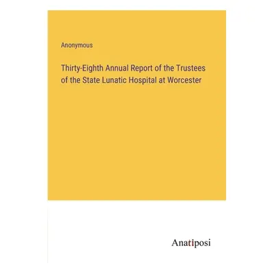 "Thirty-Eighth Annual Report of the Trustees of the State Lunatic Hospital at Worcester" - "" ("