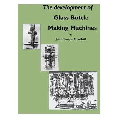 "The development of glass bottle making machines" - "" ("Gledhill John Trevor")