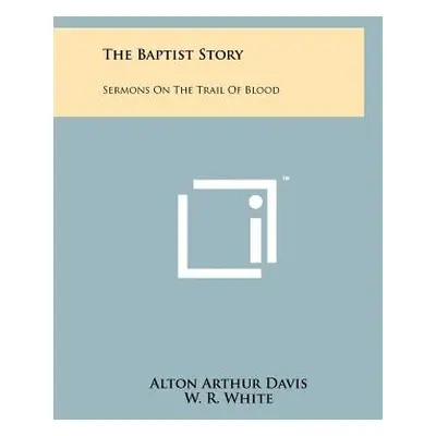 "The Baptist Story: Sermons On The Trail Of Blood" - "" ("Davis Alton Arthur")