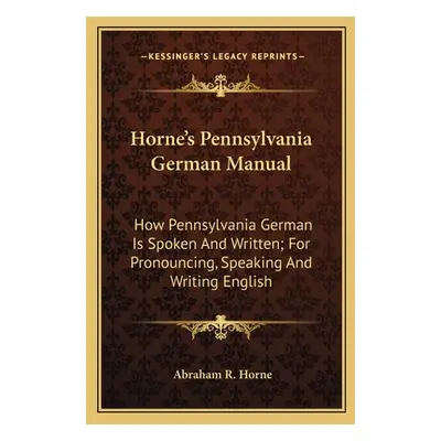 "Horne's Pennsylvania German Manual: How Pennsylvania German Is Spoken And Written; For Pronounc