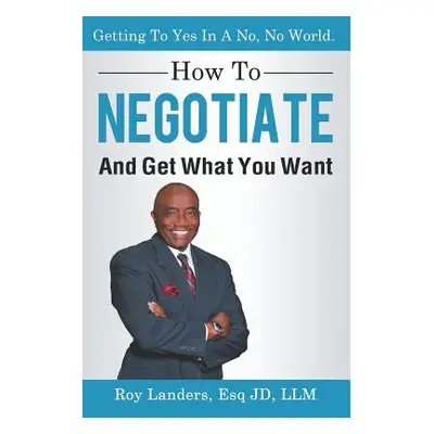 "How To Negotiate And Get What You Want: Getting To Yes In A No, No World: A Guide To Haggling, 