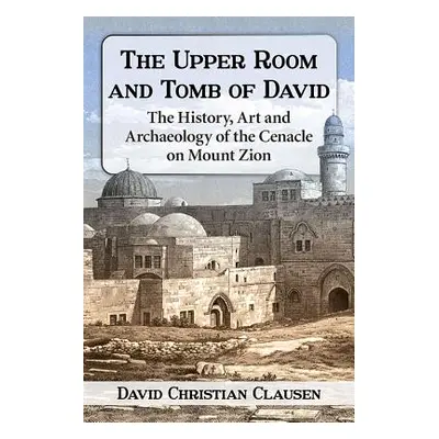 "The Upper Room and Tomb of David: The History, Art and Archaeology of the Cenacle on Mount Zion