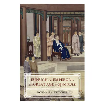 "Eunuch and Emperor in the Great Age of Qing Rule" - "" ("Kutcher Norman A.")