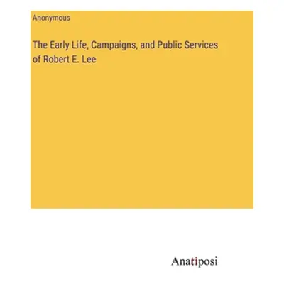 "The Early Life, Campaigns, and Public Services of Robert E. Lee" - "" ("Anonymous")