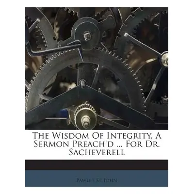 "The Wisdom of Integrity, a Sermon Preach'd ... for Dr. Sacheverell" - "" ("John Pawlet St")