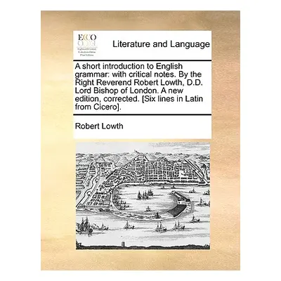 "A Short Introduction to English Grammar: With Critical Notes. by the Right Reverend Robert Lowt