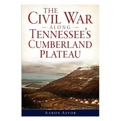 "The Civil War Along Tennessee's Cumberland Plateau" - "" ("Astor Aaron")