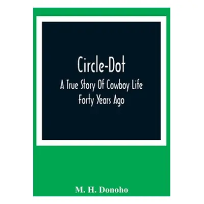 "Circle-Dot: A True Story Of Cowboy Life Forty Years Ago" - "" ("H. Donoho M.")