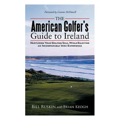 "The American Golfer's Guide to Ireland: Nurturing Your Golfing Soul While Enjoying an Incompara