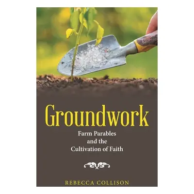 "Groundwork: Farm Parables and the Cultivation of Faith" - "" ("Collison Rebecca")