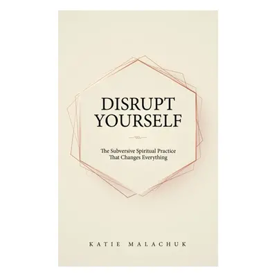 "Disrupt Yourself: The Subversive Spiritual Practice That Changes Everything" - "" ("Malachuk Ka