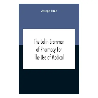 "The Latin Grammar Of Pharmacy For The Use Of Medical And Pharmaceutical Students Including The 