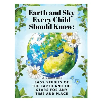 "Earth and Sky Every Child Should Know: Easy studies of the earth and the stars for any time and