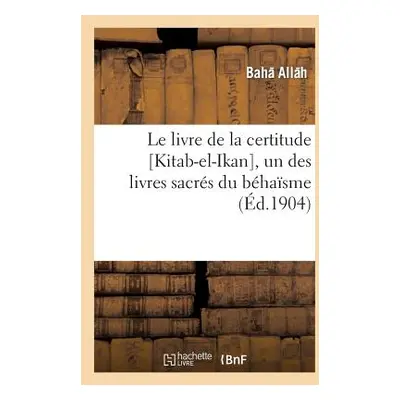 "Le Livre de la Certitude [Kitab-El-Ikan], Un Des Livres Sacrs Du Bhasme" - "" ("Baha Allah")