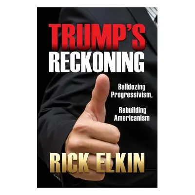 "Trump's Reckoning: Bulldozing Progressivism, Rebuilding Americanism" - "" ("Elkin Rick")