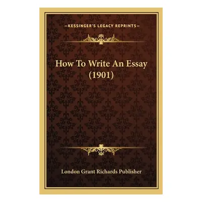 "How To Write An Essay (1901)" - "" ("London Grant Richards Publisher")