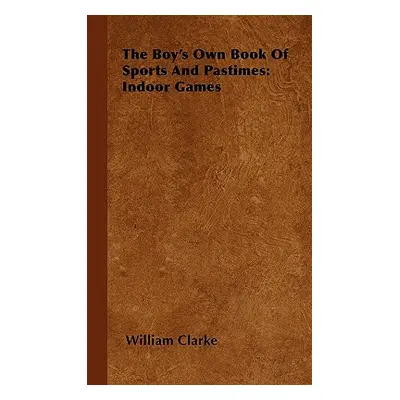 "The Boy's Own Book Of Sports And Pastimes: Indoor Games" - "" ("Clarke William")