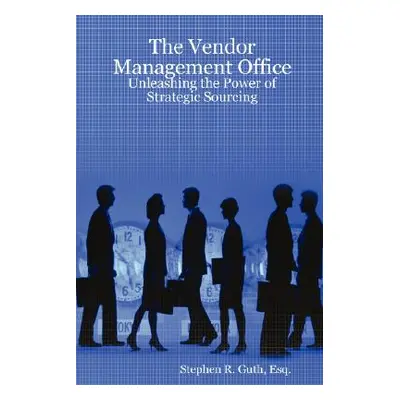 "The Vendor Management Office: Unleashing the Power of Strategic Sourcing" - "" ("Guth Stephen")