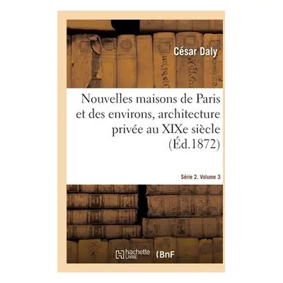 "Nouvelles Maisons de Paris Et Des Environs, Architecture Prive Au Xixe Sicle. Srie 2. Volume 3: