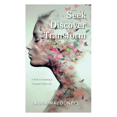 "Seek Discover Transform: A Path to Creating a Purpose-Filled Life" - "" ("Macdonell Laura")