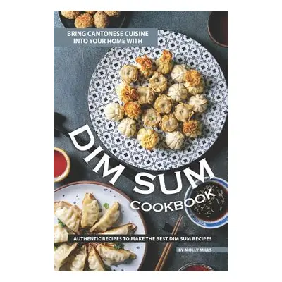 "Bring Cantonese Cuisine into Your Home With Dim Sum Cookbook: Authentic Recipes to Make the Bes